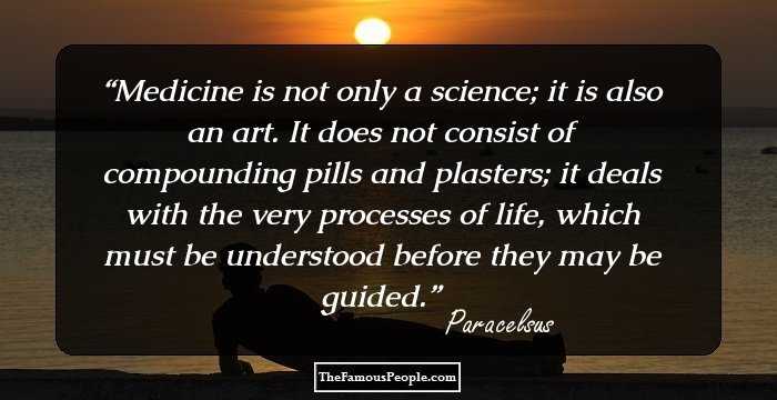 Medicine is not only a science; it is also an art. It does not consist of compounding pills and plasters; it deals with the very processes of life, which must be understood before they may be guided.
