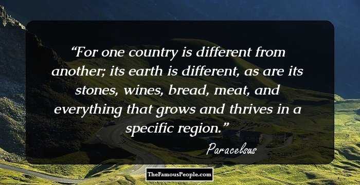 For one country is different from another; its earth is different, as are its stones, wines, bread, meat, and everything that grows and thrives in a specific region.