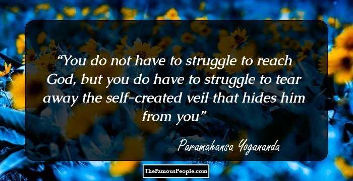 You do not have to struggle to reach God, but you do have to struggle to tear away the self-created veil that hides him from you