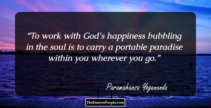 To work with God's happiness bubbling in the soul is to carry a portable paradise within you wherever you go.