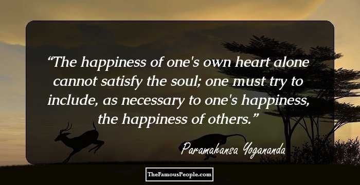 The happiness of one's own heart alone cannot satisfy the soul; one must try to include, as necessary to one's happiness, the happiness of others.