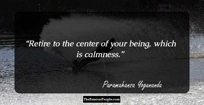Retire to the center of your being, which is calmness.