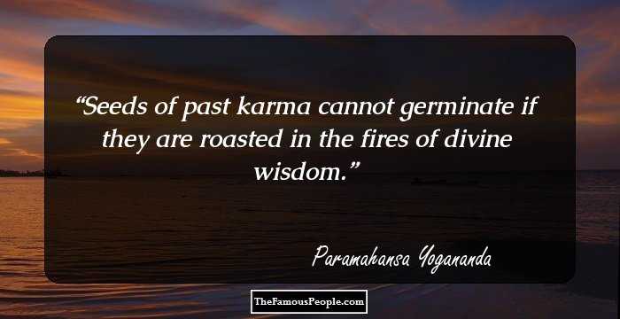 Seeds of past karma cannot germinate if they are roasted in the fires of divine wisdom.