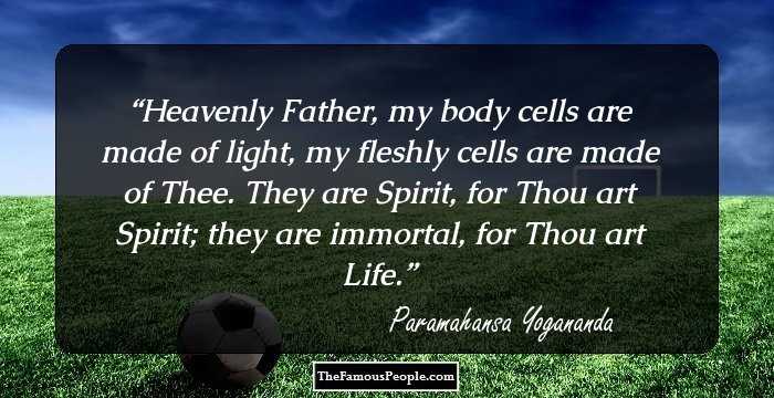Heavenly Father, my body cells are made of light, my fleshly cells are made of Thee. They are Spirit, for Thou art Spirit; they are immortal, for Thou art Life.