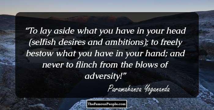 To lay aside what you have in your head (selfish desires and ambitions); to freely bestow what you have in your hand; and never to flinch from the blows of adversity!