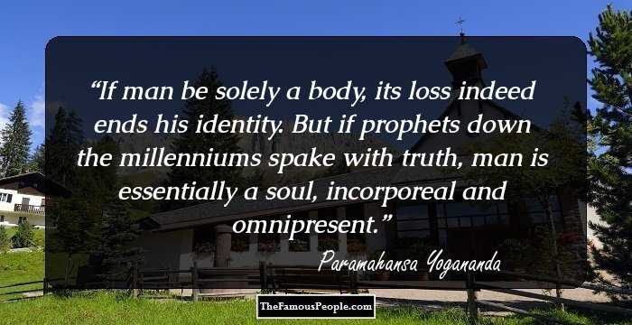 If man be solely a body, its loss indeed ends his identity. But if prophets down the millenniums spake with truth, man is essentially a soul, incorporeal and omnipresent.