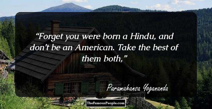 Forget you were born a Hindu, and don’t be an American. Take the best of them both,
