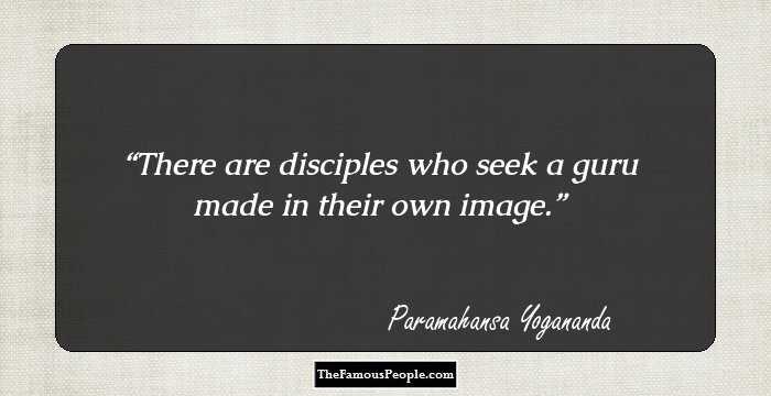 There are disciples who seek a guru made in their own image.