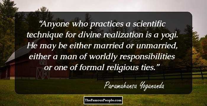 Anyone who practices a scientific technique for divine realization is a yogi. He may be either married or unmarried, either a man of worldly responsibilities or one of formal religious ties.