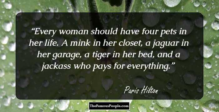 Every woman should have four pets in her life. A mink in her closet, a jaguar in her garage, a tiger in her bed, and a jackass who pays for everything.