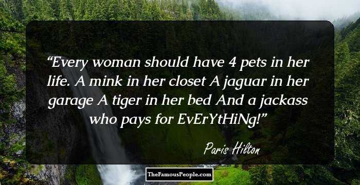 Every woman should have 4 pets in her life.
A mink in her closet
A jaguar in her garage
A tiger in her bed
And a jackass who pays for EvErYtHiNg!