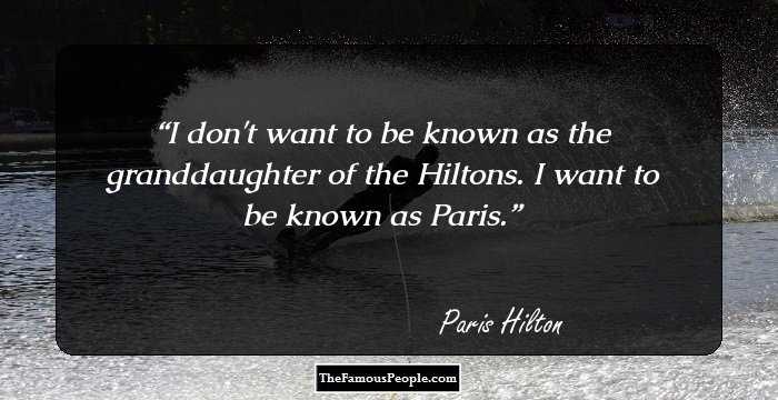 I don't want to be known as the granddaughter of the Hiltons. I want to be known as Paris.