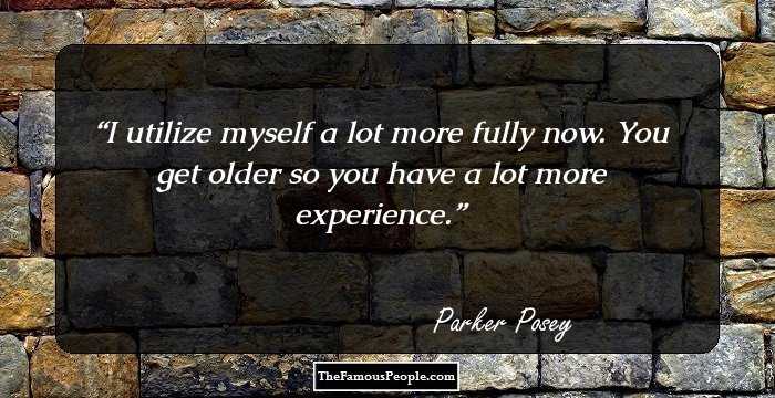 I utilize myself a lot more fully now. You get older so you have a lot more experience.