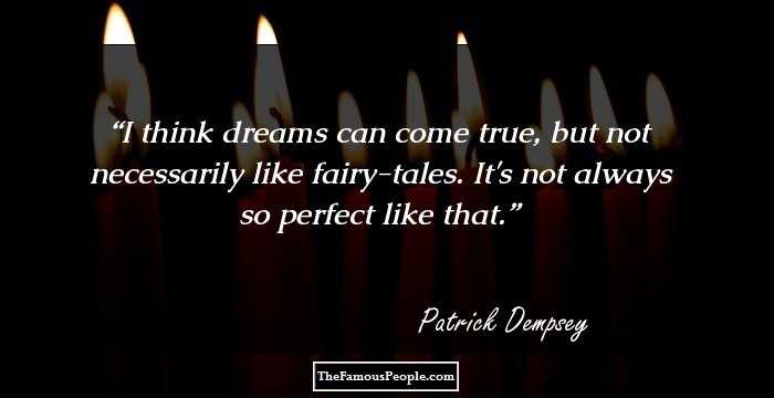I think dreams can come true, but not necessarily like fairy-tales. It's not always so perfect like that.