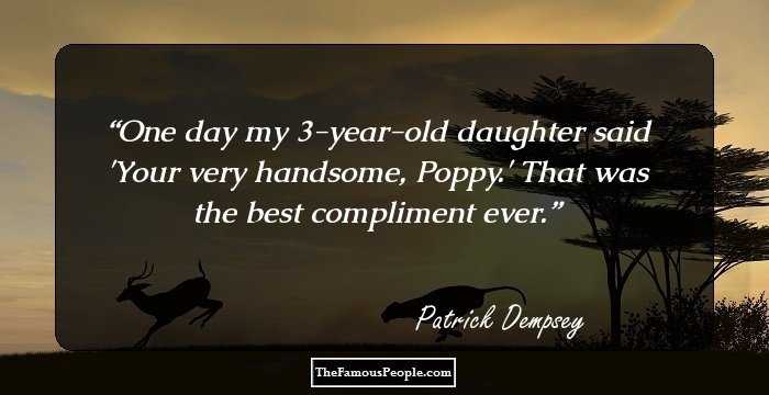 One day my 3-year-old daughter said 'Your very handsome, Poppy.' That was the best compliment ever.