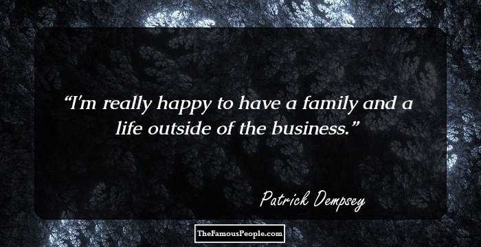 I'm really happy to have a family and a life outside of the business.