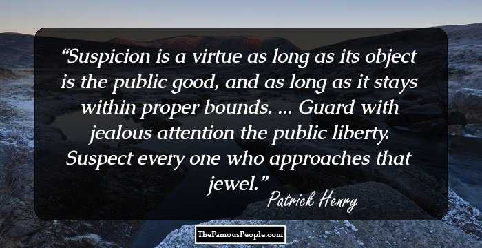 Suspicion is a virtue as long as its object is the public good, and as long as it stays within proper bounds. ... Guard with jealous attention the public liberty. Suspect every one who approaches that jewel.