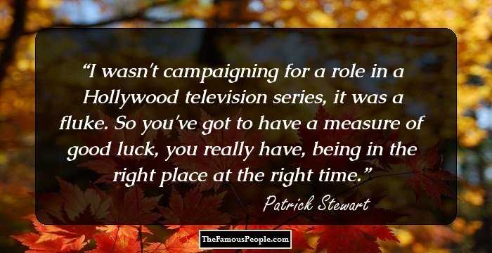I wasn't campaigning for a role in a Hollywood television series, it was a fluke. So you've got to have a measure of good luck, you really have, being in the right place at the right time.