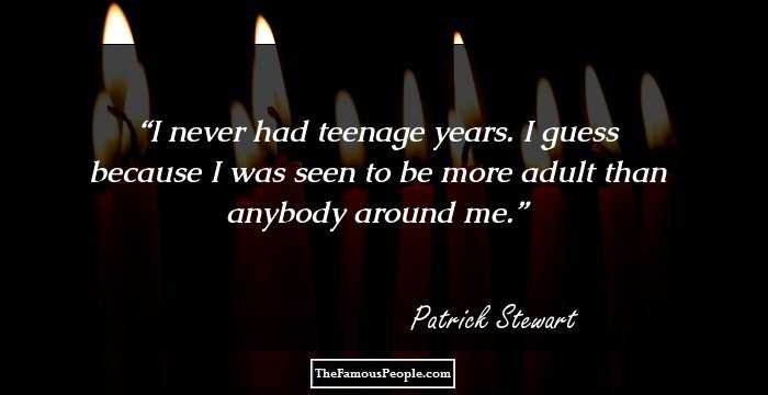 I never had teenage years. I guess because I was seen to be more adult than anybody around me.
