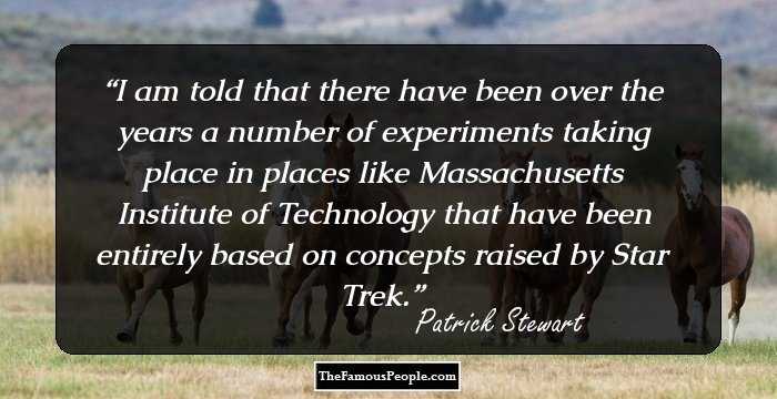I am told that there have been over the years a number of experiments taking place in places like Massachusetts Institute of Technology that have been entirely based on concepts raised by Star Trek.