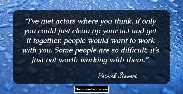 I've met actors where you think, if only you could just clean up your act and get it together, people would want to work with you. Some people are so difficult, it's just not worth working with them.