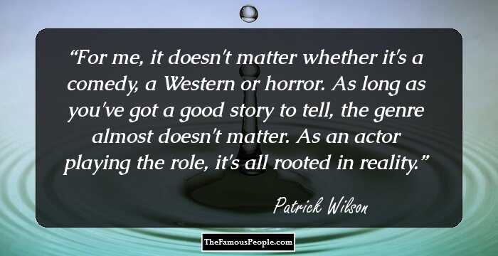 For me, it doesn't matter whether it's a comedy, a Western or horror. As long as you've got a good story to tell, the genre almost doesn't matter. As an actor playing the role, it's all rooted in reality.