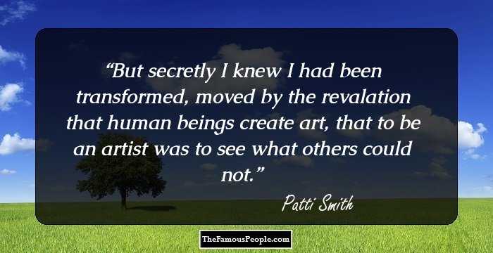 But secretly I knew I had been transformed, moved by the revalation that human beings create art, that to be an artist was to see what others could not.