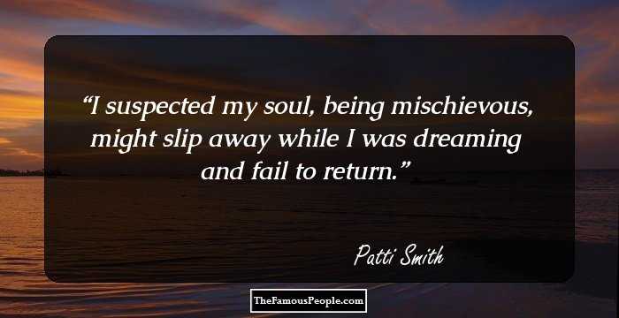 I suspected my soul, being mischievous, might slip away while I was dreaming and fail to return.