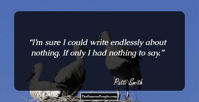 I’m sure I could write endlessly about nothing. If only I had nothing to say.