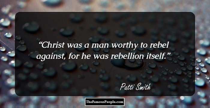Christ was a man worthy to rebel against, for he was rebellion itself.