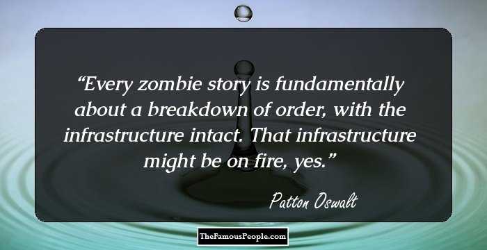 Every zombie story is fundamentally about a breakdown of order, with the infrastructure intact. That infrastructure might be on fire, yes.