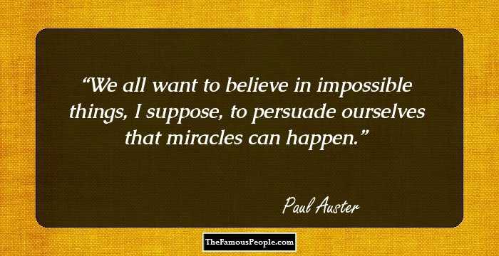 We all want to believe in impossible things, I suppose, to persuade ourselves that miracles can happen.