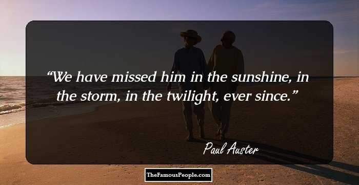 We have missed him in the sunshine, in the storm, in the twilight, ever since.
