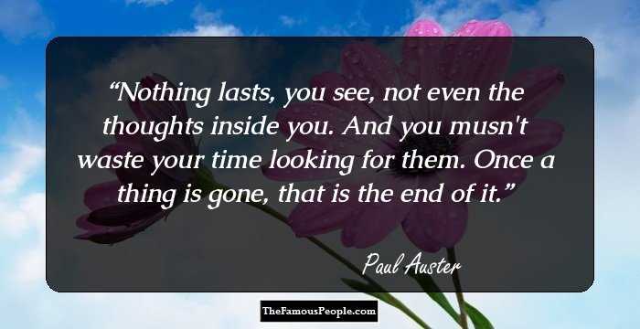 Nothing lasts, you see, not even the thoughts inside you. And you musn't
waste your time looking for them. Once a thing is gone, that is the end of it.