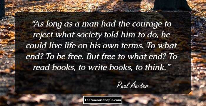 As long as a man had the courage to reject what society told him to do, he could live life on his own terms. To what end? To be free. But free to what end? To read books, to write books, to think.