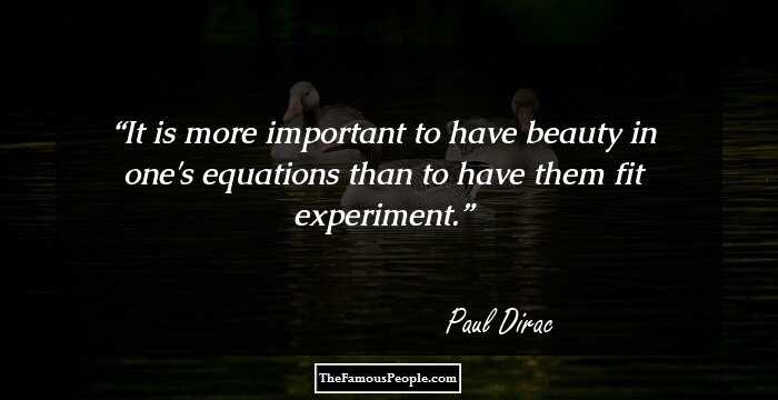 It is more important to have beauty in one's equations than to have them fit experiment.