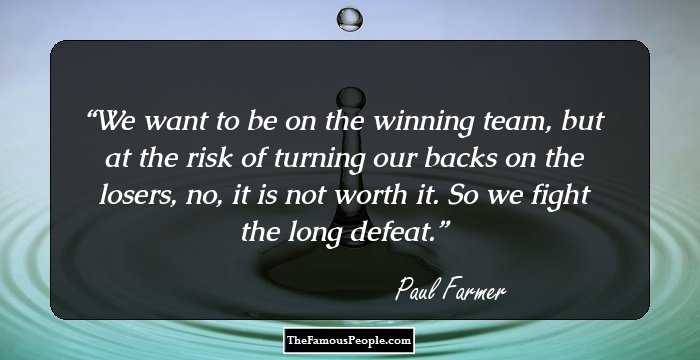 We want to be on the winning team, but at the risk of turning our backs on the losers, no, it is not worth it. So we fight the long defeat.