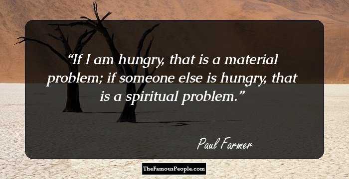 If I am hungry, that is a material problem; if someone else is hungry, that is a spiritual problem.
