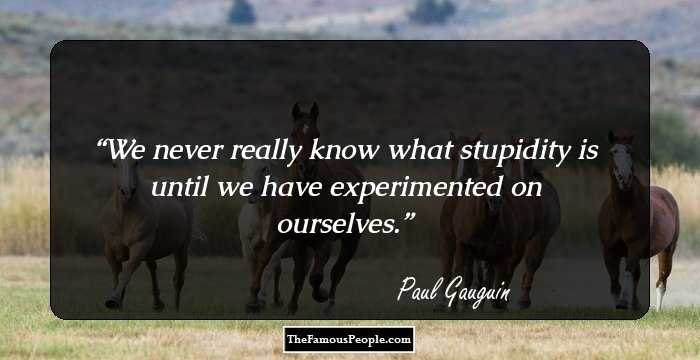 We never really know what stupidity is until we have experimented on ourselves.