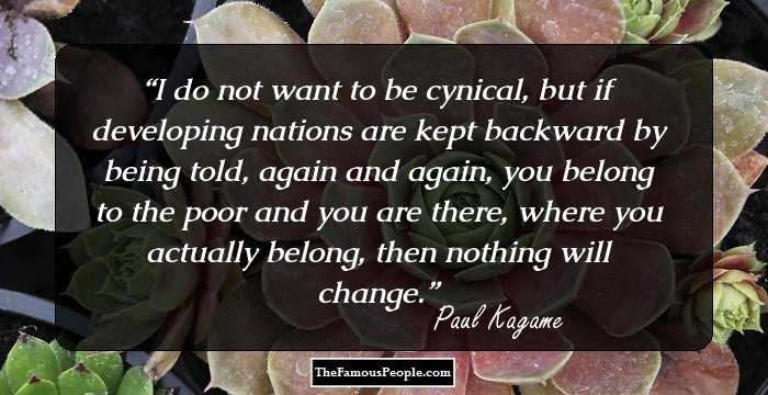 I do not want to be cynical, but if developing nations are kept backward by being told, again and again, you belong to the poor and you are there, where you actually belong, then nothing will change.