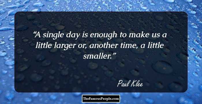 A single day is enough to make us a little larger or, another time, a little smaller.