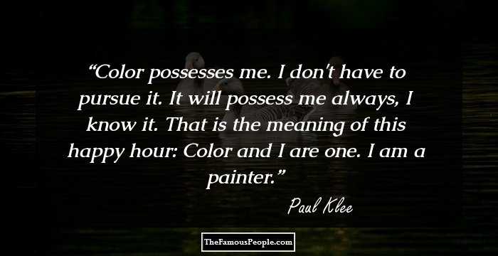 Color possesses me. I don't have to pursue it. It will possess me always, I know it. That is the meaning of this happy hour: Color and I are one. I am a painter.