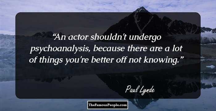 An actor shouldn't undergo psychoanalysis, because there are a lot of things you're better off not knowing.