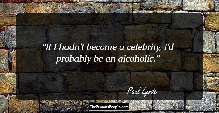 If I hadn't become a celebrity, I'd probably be an alcoholic.