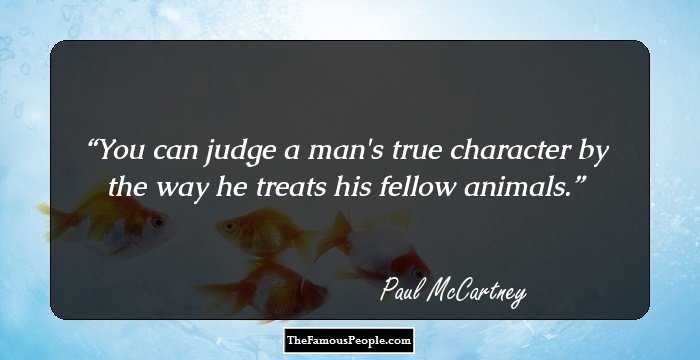 You can judge a man's true character by the way he treats his fellow animals.