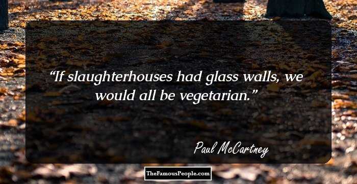 If slaughterhouses had glass walls, we would all be vegetarian.