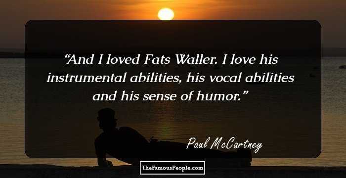 And I loved Fats Waller. I love his instrumental abilities, his vocal abilities and his sense of humor.