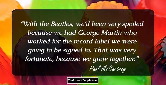 With the Beatles, we'd been very spoiled because we had George Martin who worked for the record label we were going to be signed to. That was very fortunate, because we grew together.