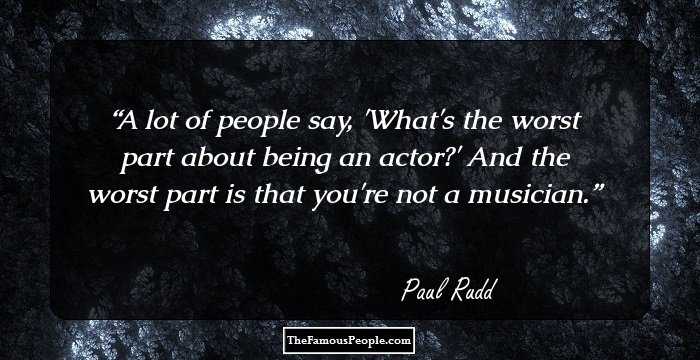 A lot of people say, 'What's the worst part about being an actor?' And the worst part is that you're not a musician.