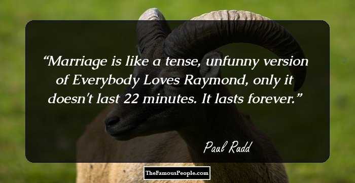 Marriage is like a tense, unfunny version of Everybody Loves Raymond, only it doesn't last 22 minutes. It lasts forever.